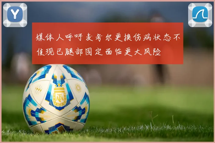 媒体人呼吁麦考尔更换伤病状态不佳现已腿部固定面临更大风险