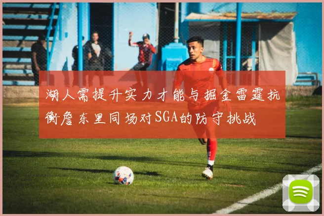湖人需提升实力才能与掘金雷霆抗衡詹东里同场对SGA的防守挑战