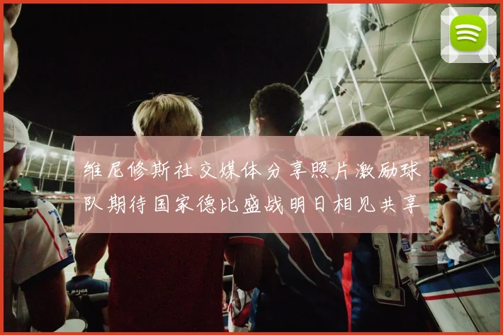 维尼修斯社交媒体分享照片激励球队期待国家德比盛战明日相见共享激情时刻