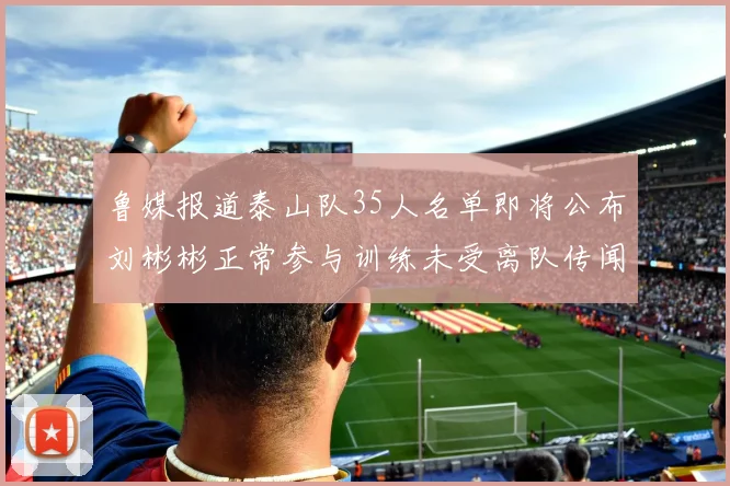 鲁媒报道泰山队35人名单即将公布刘彬彬正常参与训练未受离队传闻影响