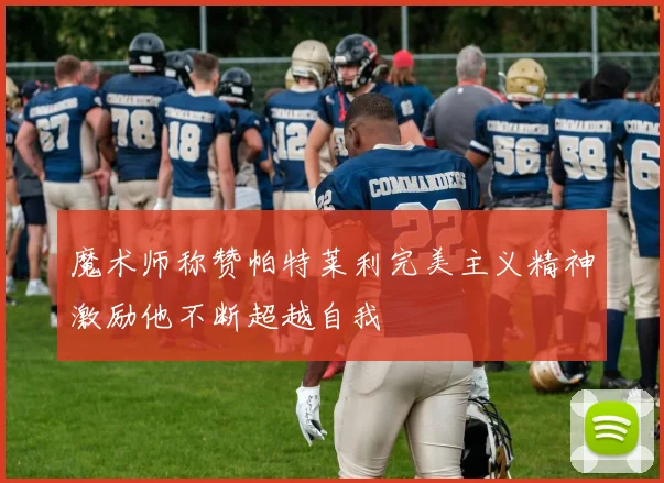 魔术师称赞帕特莱利完美主义精神激励他不断超越自我