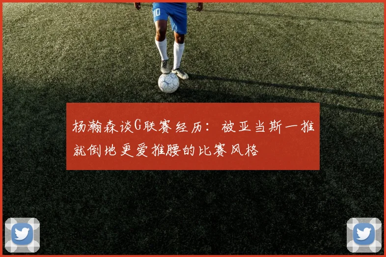 杨瀚森谈G联赛经历：被亚当斯一推就倒地更爱推腰的比赛风格