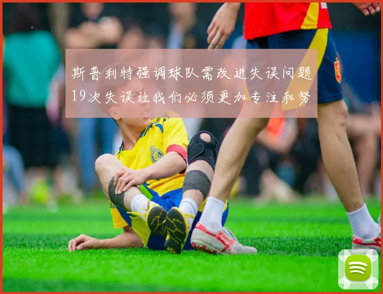 斯普利特强调球队需改进失误问题19次失误让我们必须更加专注和努力
