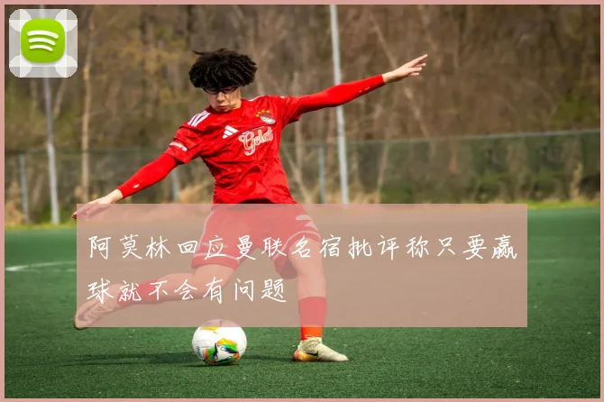 阿莫林回应曼联名宿批评称只要赢球就不会有问题