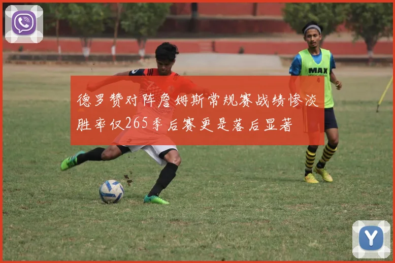 德罗赞对阵詹姆斯常规赛战绩惨淡胜率仅265季后赛更是落后显著