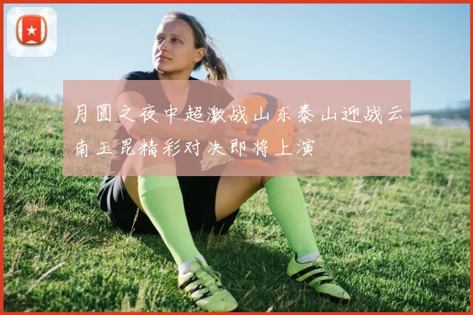 月圆之夜中超激战山东泰山迎战云南玉昆精彩对决即将上演