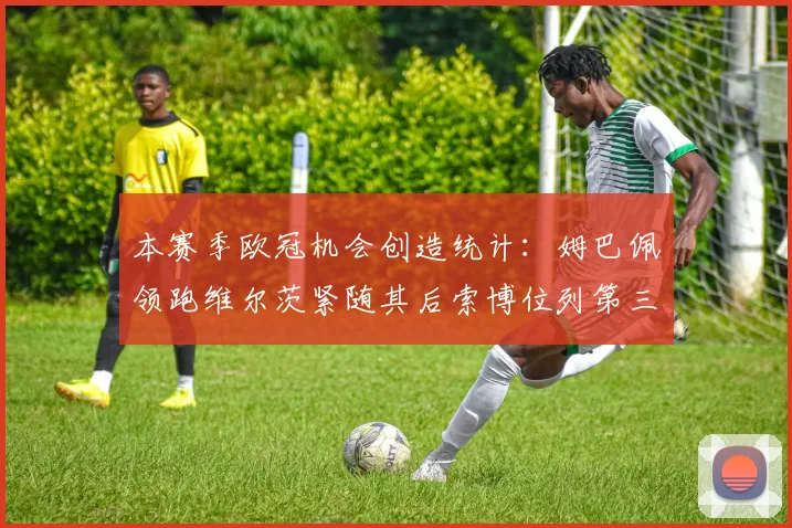 本赛季欧冠机会创造统计：姆巴佩领跑维尔茨紧随其后索博位列第三