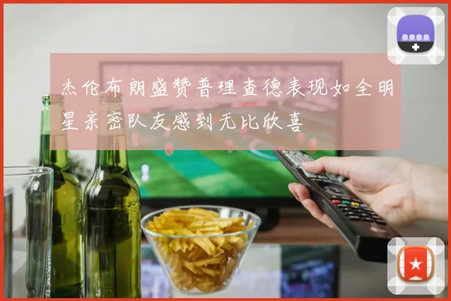 杰伦布朗盛赞普理查德表现如全明星亲密队友感到无比欣喜