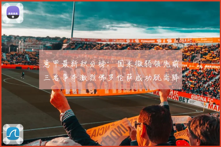 意甲最新积分榜：国米微弱领先前三名争夺激烈佛罗伦萨成功脱离降级区