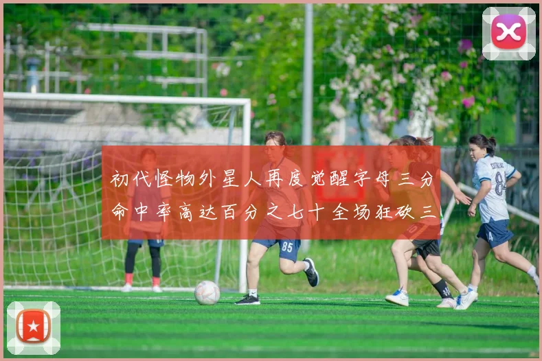 初代怪物外星人再度觉醒字母三分命中率高达百分之七十全场狂砍三十一分二十篮板七助攻