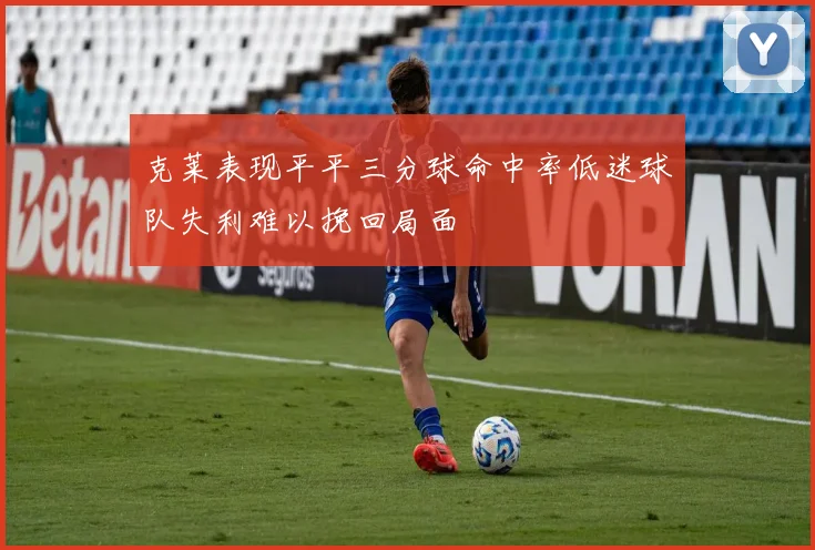 克莱表现平平三分球命中率低迷球队失利难以挽回局面