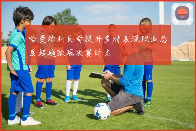 哈曼称科瓦奇提升多特表现职业态度超越欧冠决赛时光