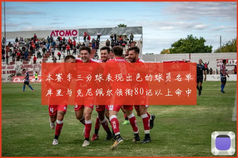 本赛季三分球表现出色的球员名单库里与克尼佩尔领衔80记以上命中率超40