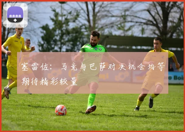 塞雷佐：马竞与巴萨对决机会均等期待精彩较量