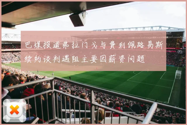 巴媒报道弗拉门戈与费利佩路易斯续约谈判遇阻主要因薪资问题