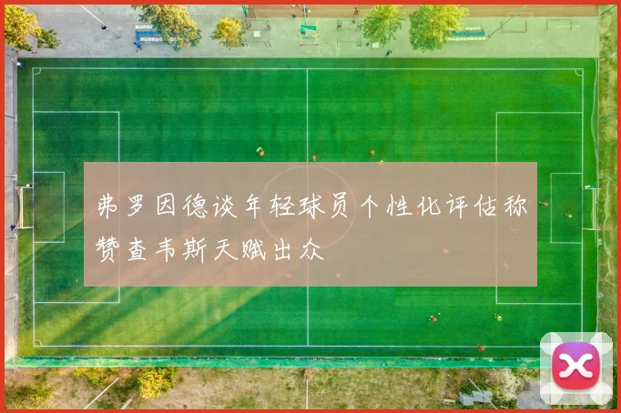弗罗因德谈年轻球员个性化评估称赞查韦斯天赋出众