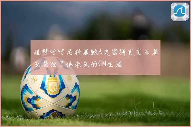 追梦呼吁尼科道歉A史密斯直言东眉交易毁了他未来的GM生涯