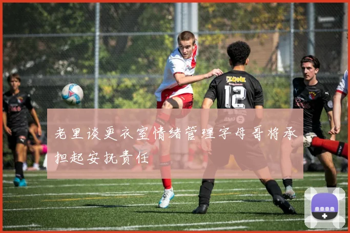 老里谈更衣室情绪管理字母哥将承担起安抚责任