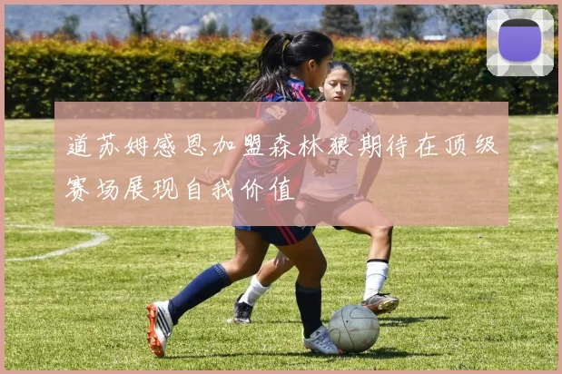 道苏姆感恩加盟森林狼期待在顶级赛场展现自我价值