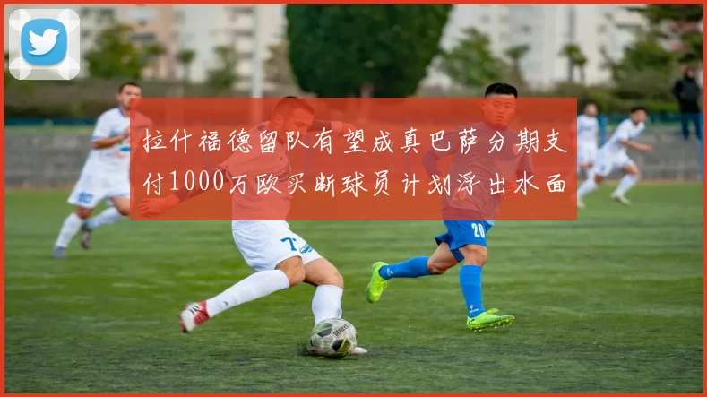 拉什福德留队有望成真巴萨分期支付1000万欧买断球员计划浮出水面