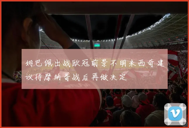 姆巴佩出战欧冠前景不明米西奇建议待摩纳哥战后再做决定