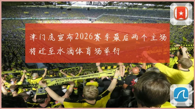 津门虎宣布2026赛季最后两个主场将迁至水滴体育场举行