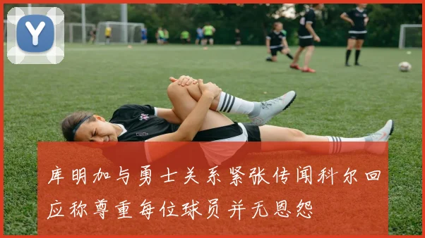 库明加与勇士关系紧张传闻科尔回应称尊重每位球员并无恩怨