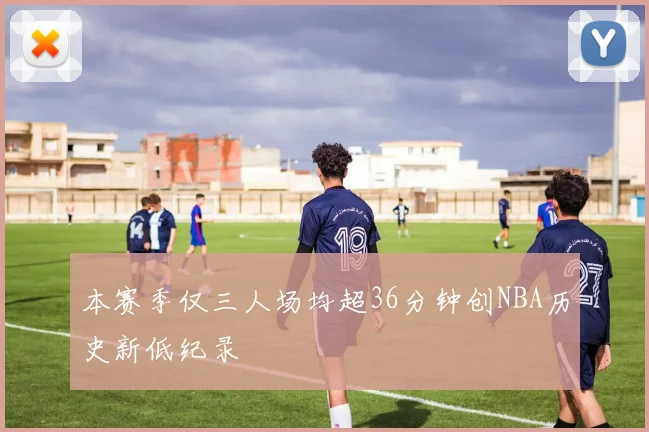 本赛季仅三人场均超36分钟创NBA历史新低纪录