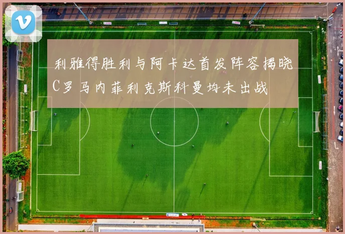利雅得胜利与阿卡达首发阵容揭晓C罗马内菲利克斯科曼均未出战
