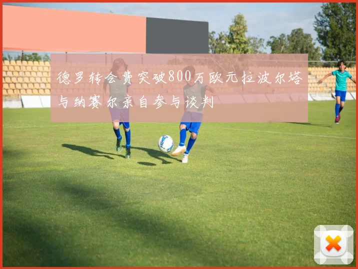 德罗转会费突破800万欧元拉波尔塔与纳赛尔亲自参与谈判