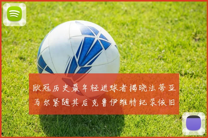 欧冠历史最年轻进球者揭晓法蒂亚马尔紧随其后克鲁伊维特纪录依旧保持