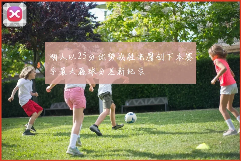 湖人以25分优势战胜老鹰创下本赛季最大赢球分差新纪录